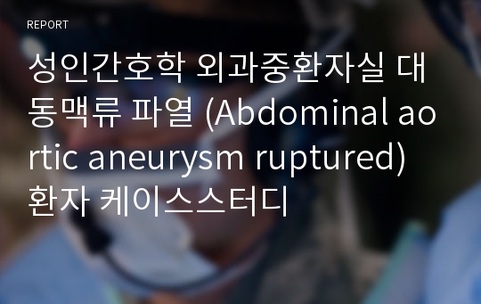 성인간호학 외과중환자실 대동맥류 파열 (Abdominal aortic aneurysm ruptured) 환자 케이스스터디