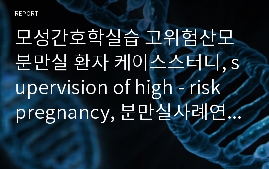 모성간호학실습 고위험산모 분만실 환자 케이스스터디, supervision of high - risk pregnancy, 분만실사례연구보고서