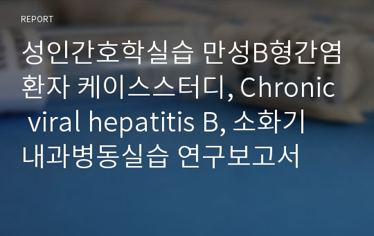 성인간호학실습 만성B형간염환자 케이스스터디, Chronic viral hepatitis B, 소화기내과병동실습 연구보고서