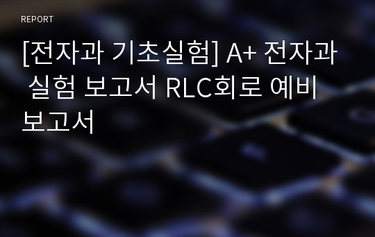 [전자과 기초실험] A+ 전자과 실험 보고서 RLC회로 예비 보고서