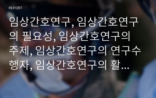 임상간호연구, 임상간호연구의 필요성, 임상간호연구의 주제, 임상간호연구의 연구수행자, 임상간호연구의 활용방향, 임상간호연구의 활성화 방안