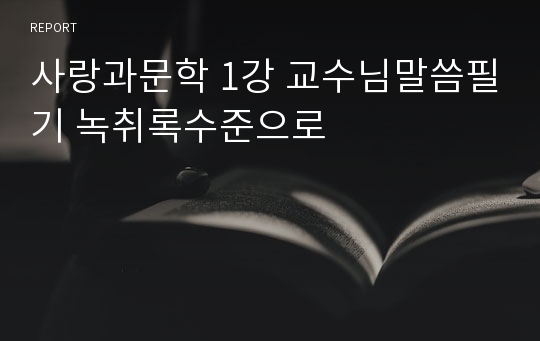 사랑과문학 1강 교수님말씀필기 녹취록수준으로