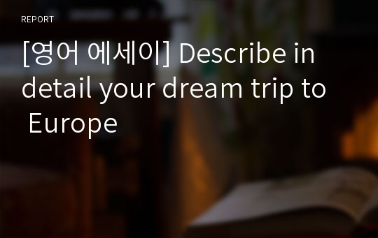 [영어 에세이] Describe in detail your dream trip to Europe