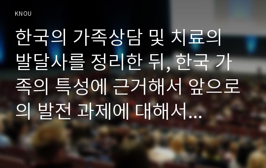 한국의 가족상담 및 치료의 발달사를 정리한 뒤, 한국 가족의 특성에 근거해서 앞으로의 발전 과제에 대해서 서술하시오.