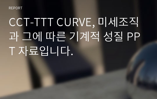 CCT-TTT CURVE, 미세조직과 그에 따른 기계적 성질 PPT 자료입니다.