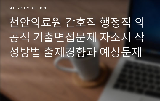 천안의료원 간호직 행정직 의공직 기출면접문제 자소서 작성방법 출제경향과 예상문제