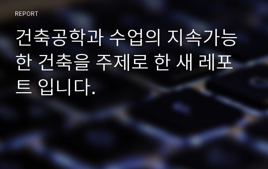 건축공학과 수업의 지속가능한 건축을 주제로 한 새 레포트 입니다.