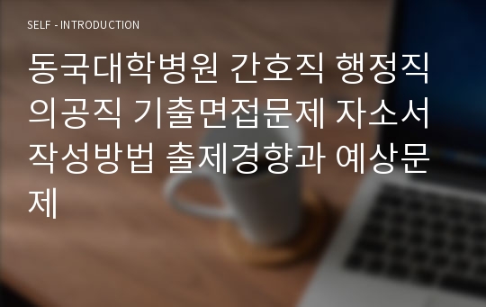 동국대학병원 간호직 행정직 의공직 기출면접문제 자소서 작성방법 출제경향과 예상문제