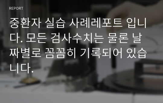 중환자 실습 사례레포트 입니다. 모든 검사수치는 물론 날짜별로 꼼꼼히 기록되어 있습니다.