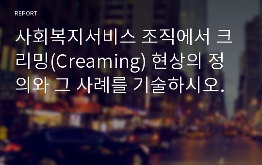 사회복지서비스 조직에서 크리밍(Creaming) 현상의 정의와 그 사례를 기술하시오.