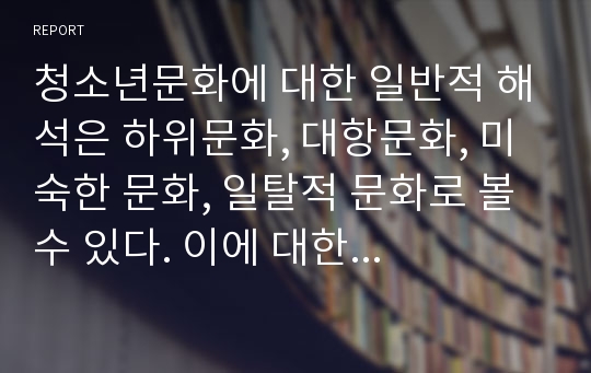 청소년문화에 대한 일반적 해석은 하위문화, 대항문화, 미숙한 문화, 일탈적 문화로 볼 수 있다. 이에 대한 각각의 사례를 찾아보세요.