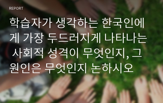 학습자가 생각하는 한국인에게 가장 두드러지게 나타나는 사회적 성격이 무엇인지, 그 원인은 무엇인지 논하시오