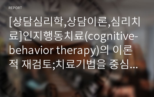 [상담심리학,상담이론,심리치료]인지행동치료(cognitive-behavior therapy)의 이론적 재검토;치료기법을 중심으로