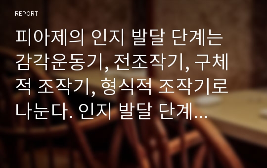 피아제의 인지 발달 단계는 감각운동기, 전조작기, 구체적 조작기, 형식적 조작기로 나눈다. 인지 발달 단계를 연령으로 구분하여 특징을 서술하고, 보기의 개념을 정리하여 예를 들어 설명하시오.