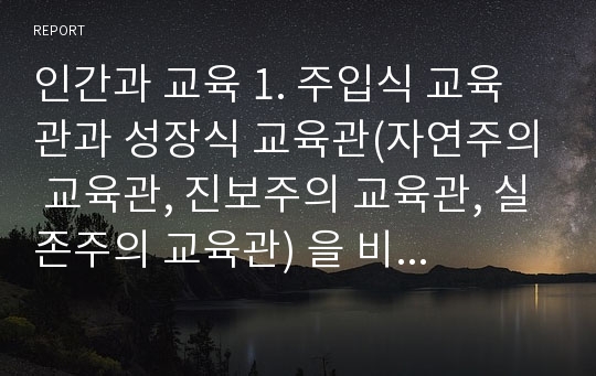 인간과 교육 1. 주입식 교육관과 성장식 교육관(자연주의 교육관, 진보주의 교육관, 실존주의 교육관) 을 비교, 설명하고, 그 교육적 시사점을 논의 하시오. 2. 에릭슨의 성격발달단계이론을 설명하고, 그 교육적 시사점을 논하시오.