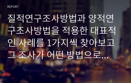 질적연구조사방법과 양적연구조사방법을 적용한 대표적인 사례를 1가지씩 찾아보고 그 조사가 어떤 방법으로 실시되었는지에 대해 설명하시오