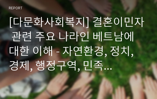 [다문화사회복지] 결혼이민자 관련 주요 나라인 베트남에 대한 이해 - 자연환경, 정치, 경제, 행정구역, 민족성, 언어, 생활문화(문학, 전통의상, 종교, 명절, 교통, 의료보건, 여성의 사회활동, 사회문제, 교육)을 중심으로