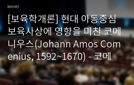 [보육학개론] 현대 아동중심 보육사상에 영향을 미친 코메니우스(Johann Amos Comenius, 1592~1670) - 코메니우스의 유아관, 유아교육의 목적, 유아교육의 방법원리, 조기교육의 주장, 교육의 단계 구분과 모친학교