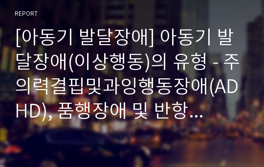 [아동기 발달장애] 아동기 발달장애(이상행동)의 유형 - 주의력결핍및과잉행동장애(ADHD), 품행장애 및 반항성장애, 학습장애