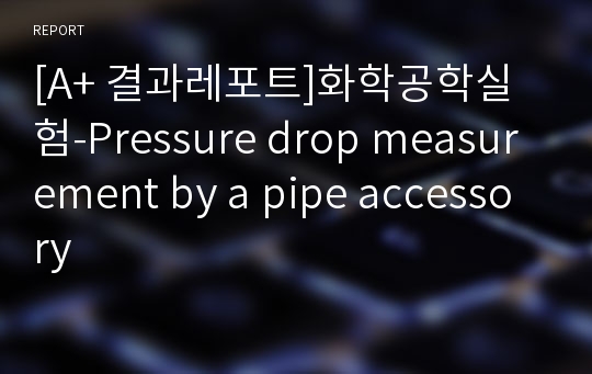 [A+ 결과레포트]화학공학실험-Pressure drop measurement by a pipe accessory