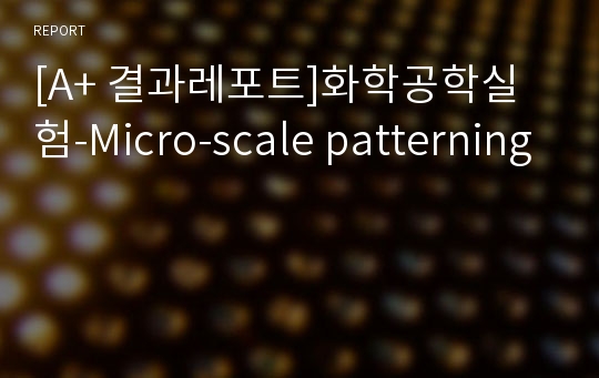 [A+ 결과레포트]화학공학실험-Micro-scale patterning