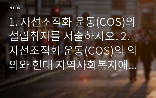 1. 자선조직화 운동(COS)의 설립취지를 서술하시오. 2. 자선조직화 운동(COS)의 의의와 현대 지역사회복지에 미친 영향을 세 가지로 나누어 서술하시오.