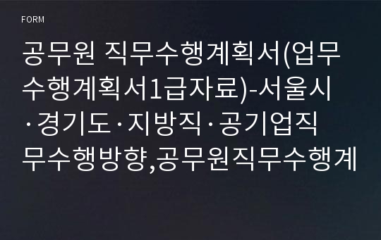 공무원 직무수행계획서(업무수행계획서1급자료)-서울시·경기도·지방직·공기업직무수행방향,공무원직무수행계획서, 공기업 직무수행계획서,서울시 공무원 직무수행계획서,시간제공무원 직무수행계획,총무·교육·기획예산·문화관광·행정지원·사회복지·도시계획·주택·교통·보건·홍보 지원분야 관련 직무수행계획서,공공기관보고서작성법,직무계획서,업무계획서,공무원직무수행계획서샘플