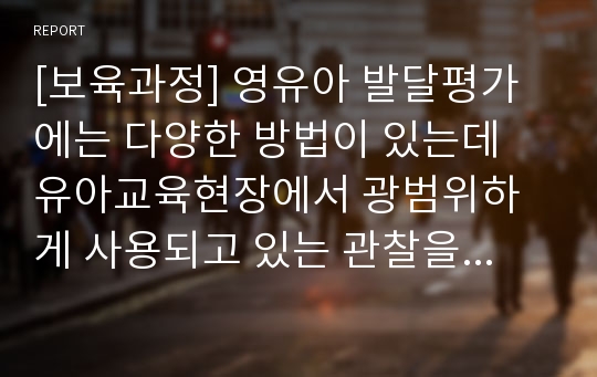 [보육과정] 영유아 발달평가에는 다양한 방법이 있는데 유아교육현장에서 광범위하게 사용되고 있는 관찰을 통한 평가방법의 장단점을 알아보고 본인의 의견을 서술하시오