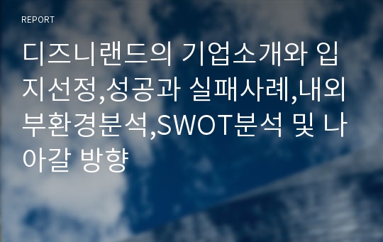 디즈니랜드의 기업소개와 입지선정,성공과 실패사례,내외부환경분석,SWOT분석 및 나아갈 방향