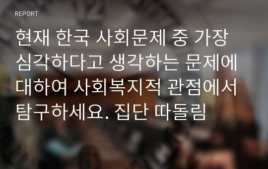 현재 한국 사회문제 중 가장 심각하다고 생각하는 문제에 대하여 사회복지적 관점에서 탐구하세요. 집단 따돌림