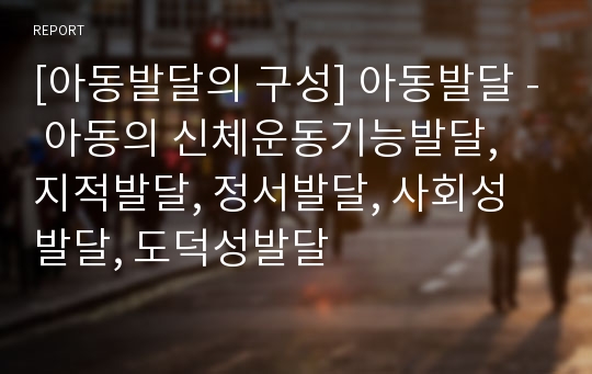 [아동발달의 구성] 아동발달 - 아동의 신체운동기능발달, 지적발달, 정서발달, 사회성발달, 도덕성발달