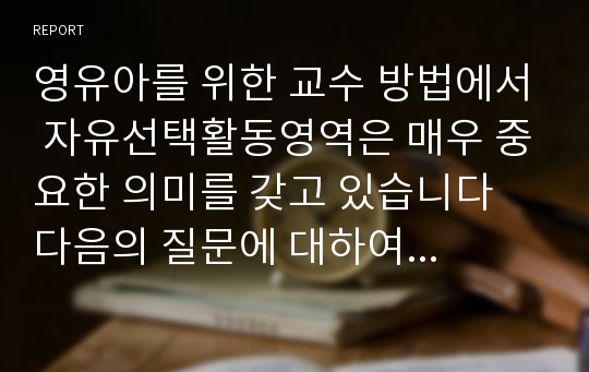 영유아를 위한 교수 방법에서 자유선택활동영역은 매우 중요한 의미를 갖고 있습니다 다음의 질문에 대하여 답하시오 1. 자유선택활동 영역에 대하여 설명하시오 2. 영아교사와 유아교사의 역할을 분리하여 기술하시오 3.발달의 독특성을 갖고 있는 영아와 유아 지도를 위한 교수방법의 원리를 설명하시오