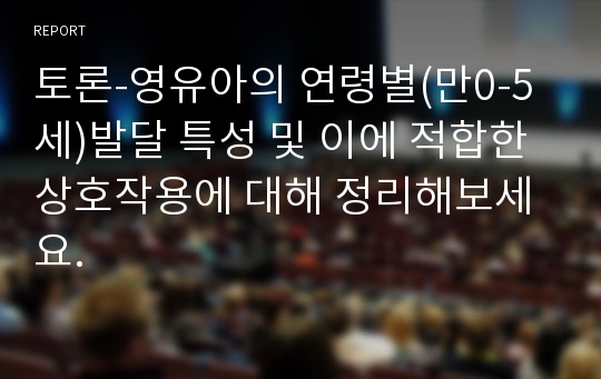 토론-영유아의 연령별(만0-5세)발달 특성 및 이에 적합한 상호작용에 대해 정리해보세요.