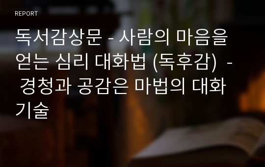 독서감상문 - 사람의 마음을 얻는 심리 대화법 (독후감)  - 경청과 공감은 마법의 대화 기술