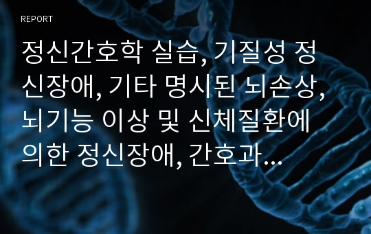 정신간호학 실습, 기질성 정신장애, 기타 명시된 뇌손상, 뇌기능 이상 및 신체질환에 의한 정신장애, 간호과정3개