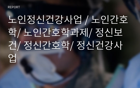 노인정신건강사업 / 노인간호학/ 노인간호학과제/ 정신보건/ 정신간호학/ 정신건강사업