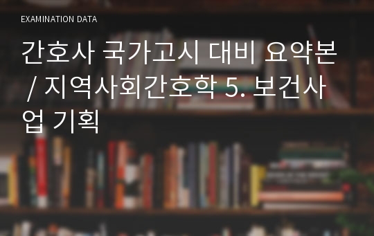 간호사 국가고시 대비 요약본 / 지역사회간호학 5. 보건사업 기획