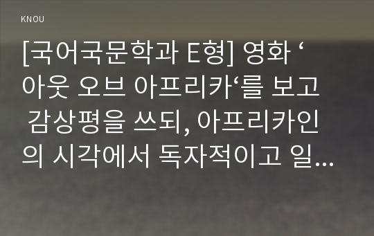 [국어국문학과 E형] 영화 ‘아웃 오브 아프리카‘를 보고 감상평을 쓰되, 아프리카인의 시각에서 독자적이고 일관된 주제를 택하고, 논문형식으로 작성하시오