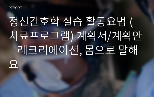 정신간호학 실습 활동요법 (치료프로그램) 계획서/계획안 - 레크리에이션, 몸으로 말해요