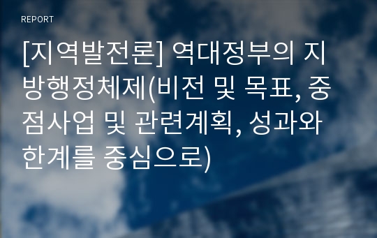 [지역발전론] 역대정부의 지방행정체제(비전 및 목표, 중점사업 및 관련계획, 성과와 한계를 중심으로)