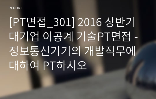 [PT면접_301] 2016 상반기 대기업 이공계 기술PT면접 - 정보통신기기의 개발직무에 대하여 PT하시오