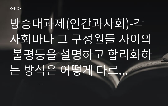 방송대과제(인간과사회)-각 사회마다 그 구성원들 사이의 불평등을 설명하고 합리화하는 방식은 어떻게 다르며, 어떤 다양한 방식이 있는지 생각해 보고,   “불평등”이라는 문제에 대한 나의 생각을   적으시오