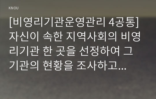 [비영리기관운영관리 4공통]자신이 속한 지역사회의 비영리기관 한 곳을 선정하여 그 기관의 현황을 조사하고, 실제로 비영리기관에서 운영하는 프로그램(또는 자원봉사활동)에 참여(2015.8.17 이후)한 후 결과를 보고하고 프로그램 운영의 개선방안을 구체적으로 제시하시오