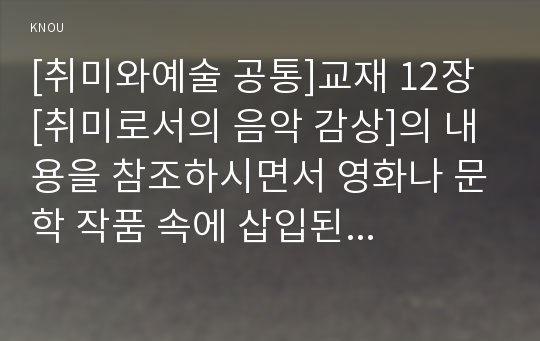 [취미와예술 공통]교재 12장 [취미로서의 음악 감상]의 내용을 참조하시면서 영화나 문학 작품 속에 삽입된 음악 한 편을 감상하고 감상기를 써 주십시오. 