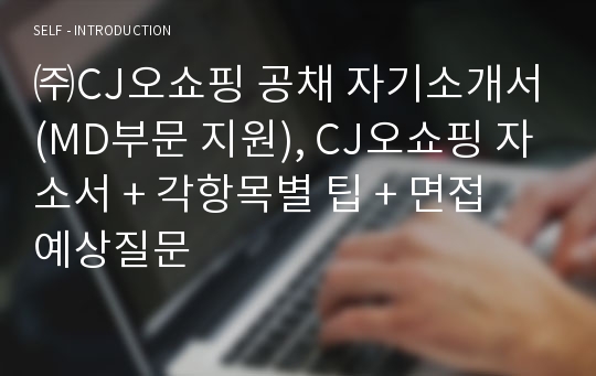 ㈜CJ오쇼핑 공채 자기소개서(MD부문 지원), CJ오쇼핑 자소서 + 각항목별 팁 + 면접 예상질문