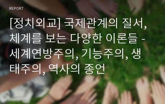 [정치외교] 국제관계의 질서, 체계를 보는 다양한 이론들 - 세계연방주의, 기능주의, 생태주의, 역사의 종언