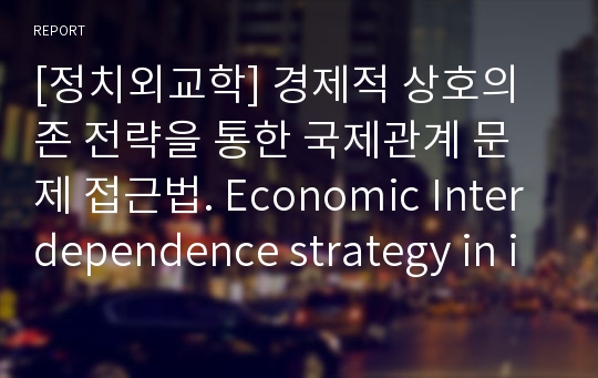 [정치외교학] 경제적 상호의존 전략을 통한 국제관계 문제 접근법. Economic Interdependence strategy in international relations