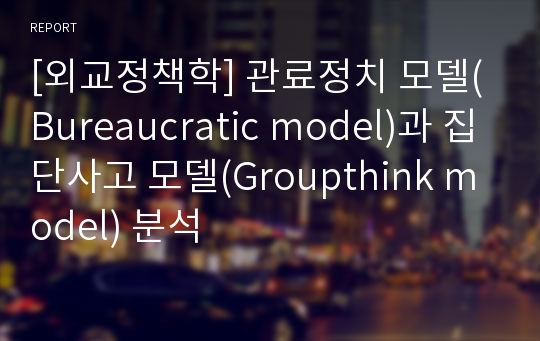 [외교정책학] 관료정치 모델(Bureaucratic model)과 집단사고 모델(Groupthink model) 분석