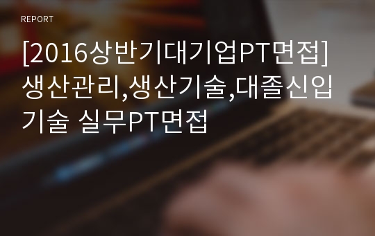 [2016상반기대기업PT면접]생산관리,생산기술,대졸신입 기술 실무PT면접