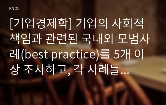 [기업경제학] 기업의 사회적 책임과 관련된 국내외 모범사례(best practice)를 5개 이상 조사하고, 각 사례들이 해당 기업의 이윤에 어떤 영향을 미쳤는지 분석